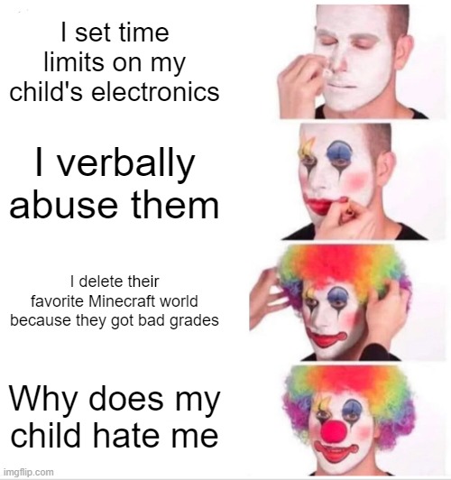 true | I set time limits on my child's electronics; I verbally abuse them; I delete their favorite Minecraft world because they got bad grades; Why does my child hate me | image tagged in memes,clown applying makeup,so true memes,funny,abuse,children | made w/ Imgflip meme maker
