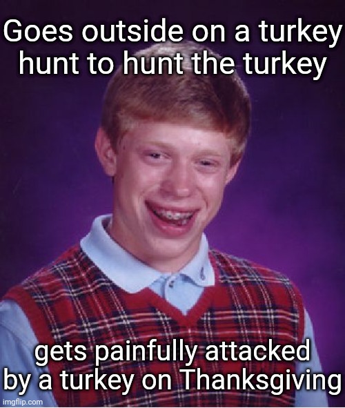 The turkey hunt | Goes outside on a turkey hunt to hunt the turkey; gets painfully attacked by a turkey on Thanksgiving | image tagged in memes,bad luck brian,funny,happy thanksgiving,thanksgiving day,turkey | made w/ Imgflip meme maker
