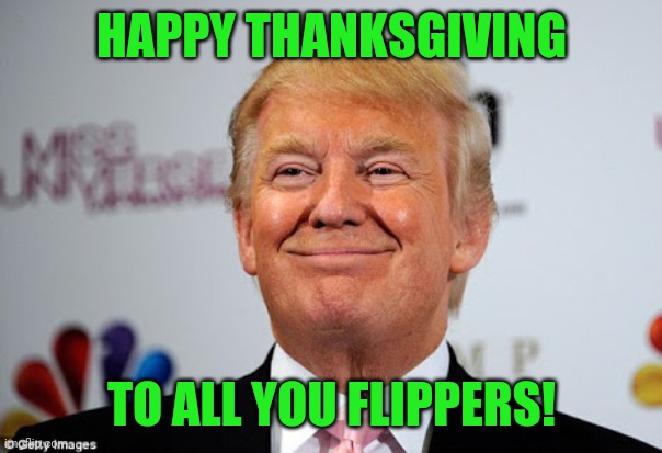 Stay happy & thankful! | HAPPY THANKSGIVING; TO ALL YOU FLIPPERS! | image tagged in donald trump approves,happy thanksgiving | made w/ Imgflip meme maker