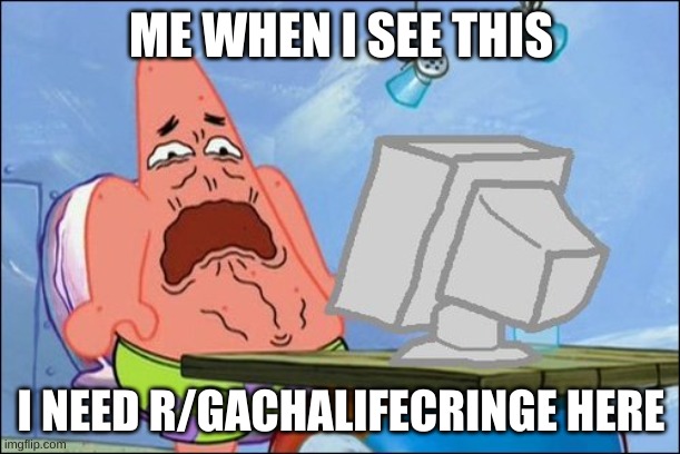 Patrick Star cringing | ME WHEN I SEE THIS I NEED R/GACHALIFECRINGE HERE | image tagged in patrick star cringing | made w/ Imgflip meme maker
