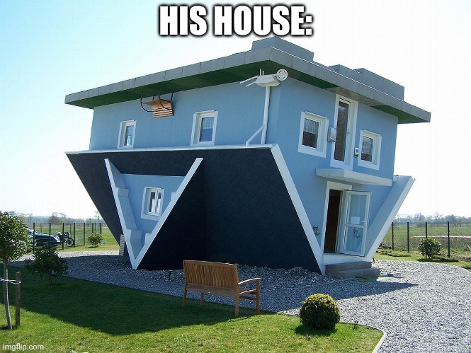 Upside down house | HIS HOUSE: | image tagged in upside down house | made w/ Imgflip meme maker
