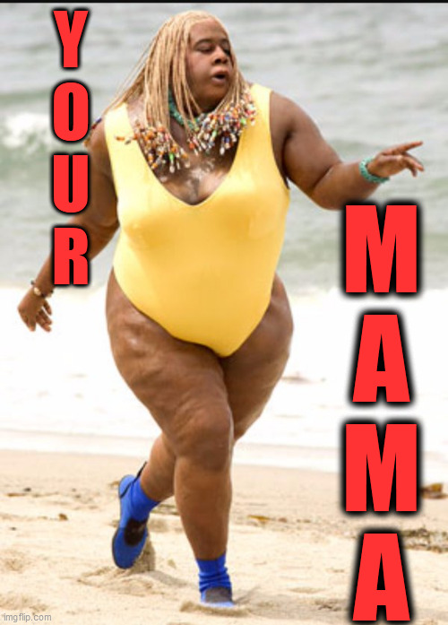 big mama | Y
O
U
R M
A
M
A | image tagged in big mama | made w/ Imgflip meme maker