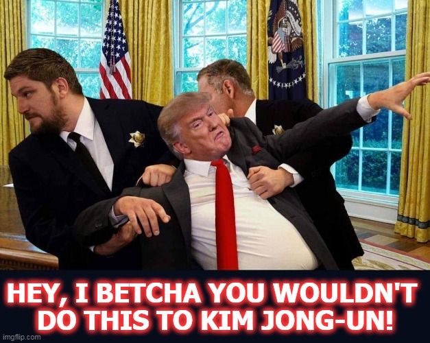 Maybe, but this isn't North Korea. | HEY, I BETCHA YOU WOULDN'T 
DO THIS TO KIM JONG-UN! | image tagged in trump exit oval office end presidency secret service,trump,presidency,its finally over | made w/ Imgflip meme maker
