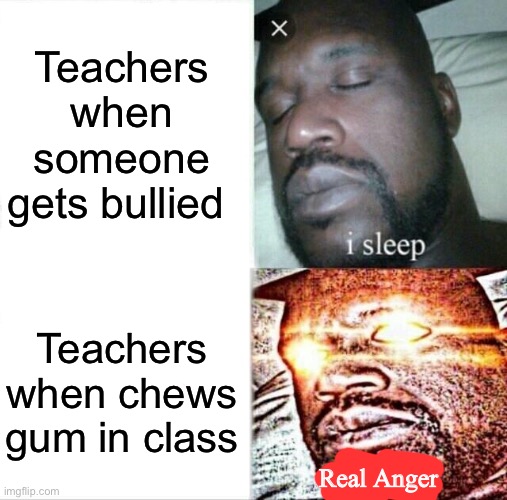 Teachers angerness | Teachers when someone gets bullied; Teachers when chews gum in class; Real Anger | image tagged in memes,sleeping shaq | made w/ Imgflip meme maker