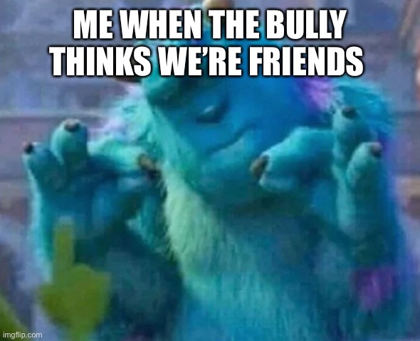 Sullivan Perfect ?? | ME WHEN THE BULLY THINKS WE’RE FRIENDS | image tagged in sullivan perfect | made w/ Imgflip meme maker