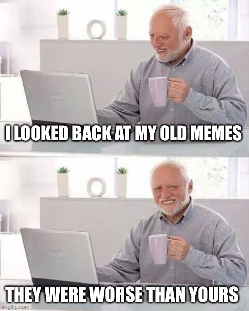 My old memes were terrible | I LOOKED BACK AT MY OLD MEMES; THEY WERE WORSE THAN YOURS | image tagged in memes,hide the pain harold | made w/ Imgflip meme maker