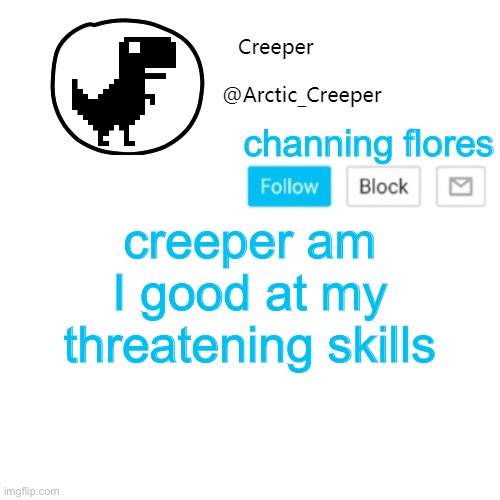 Creeper's announcement thing | channing flores; creeper am I good at my threatening skills | image tagged in creeper's announcement thing | made w/ Imgflip meme maker