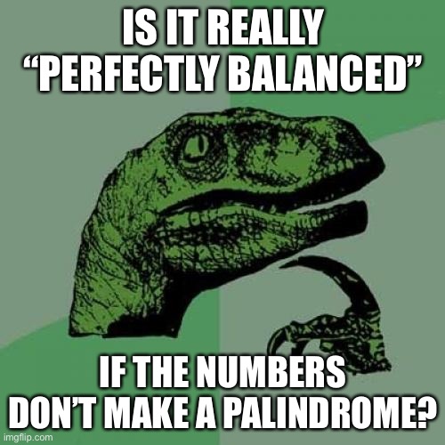 Philosoraptor Meme | IS IT REALLY “PERFECTLY BALANCED” IF THE NUMBERS DON’T MAKE A PALINDROME? | image tagged in memes,philosoraptor | made w/ Imgflip meme maker