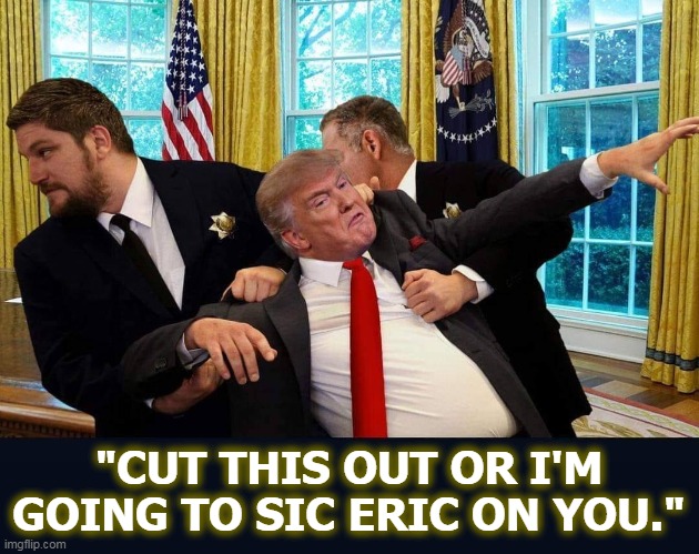 Soon. | "CUT THIS OUT OR I'M GOING TO SIC ERIC ON YOU." | image tagged in trump,january | made w/ Imgflip meme maker