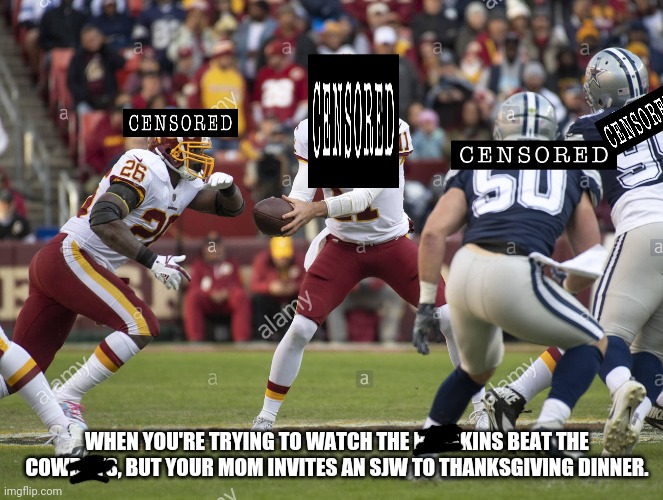 Football Team @ Cattlepersons | WHEN YOU'RE TRYING TO WATCH THE REDSKINS BEAT THE COWBOYS, BUT YOUR MOM INVITES AN SJW TO THANKSGIVING DINNER. | image tagged in nfl football,washington,dallas,football,sjw triggered,offended | made w/ Imgflip meme maker