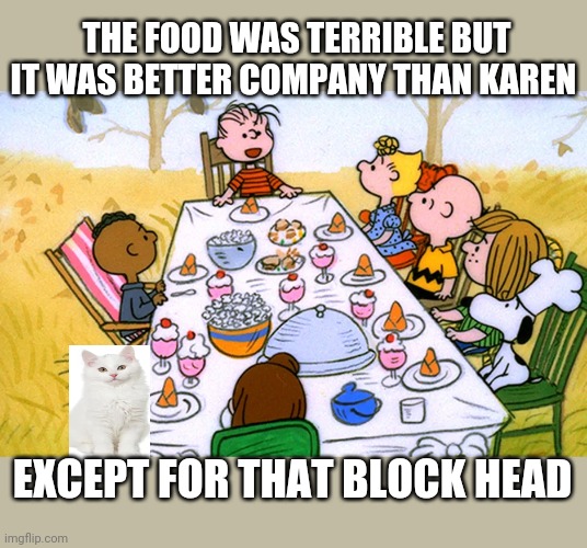 THE FOOD WAS TERRIBLE BUT IT WAS BETTER COMPANY THAN KAREN; EXCEPT FOR THAT BLOCK HEAD | image tagged in smudge the cat | made w/ Imgflip meme maker
