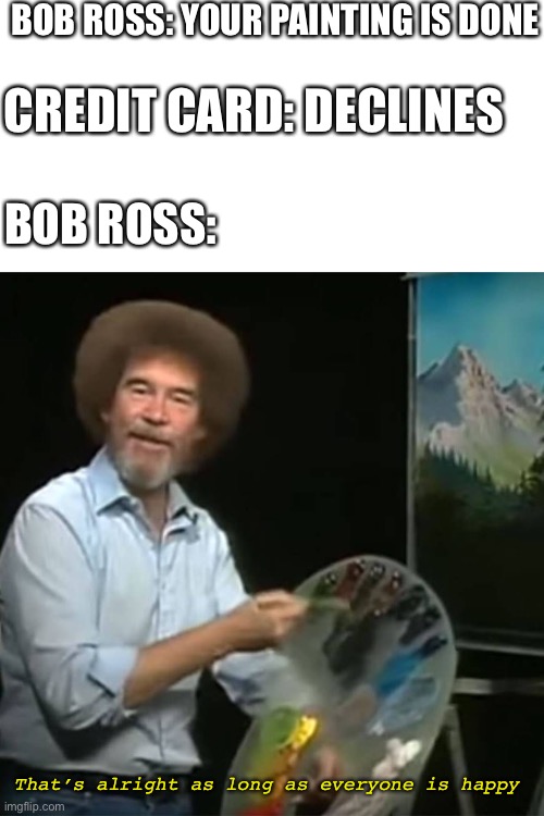 Bob Ross |  BOB ROSS: YOUR PAINTING IS DONE; CREDIT CARD: DECLINES; BOB ROSS:; That’s alright as long as everyone is happy | image tagged in bob ross | made w/ Imgflip meme maker