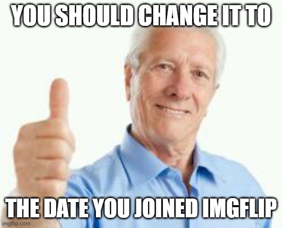 bad advice baby boomer | YOU SHOULD CHANGE IT TO THE DATE YOU JOINED IMGFLIP | image tagged in bad advice baby boomer | made w/ Imgflip meme maker