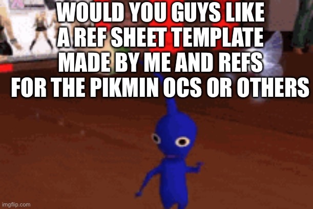 WOULD YOU GUYS LIKE A REF SHEET TEMPLATE MADE BY ME AND REFS FOR THE PIKMIN OCS OR OTHERS | made w/ Imgflip meme maker