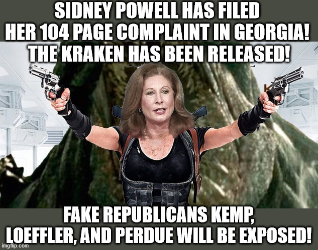 Sidney Powell has released the Kraken! | SIDNEY POWELL HAS FILED HER 104 PAGE COMPLAINT IN GEORGIA!  THE KRAKEN HAS BEEN RELEASED! FAKE REPUBLICANS KEMP, LOEFFLER, AND PERDUE WILL BE EXPOSED! | image tagged in sidney powell,georgia voter fraud,fake republicans,kraken,kemp perdue loeffler | made w/ Imgflip meme maker
