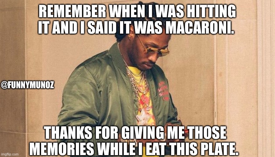 Future texting | REMEMBER WHEN I WAS HITTING IT AND I SAID IT WAS MACARONI. @FUNNYMUNOZ; THANKS FOR GIVING ME THOSE MEMORIES WHILE I EAT THIS PLATE. | image tagged in future texting | made w/ Imgflip meme maker