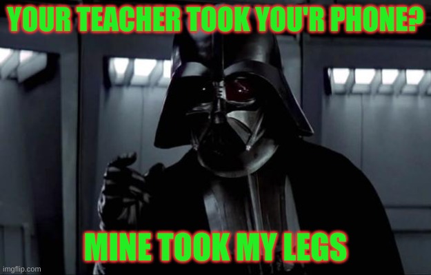 Darth Vader | YOUR TEACHER TOOK YOU'R PHONE? MINE TOOK MY LEGS | image tagged in darth vader | made w/ Imgflip meme maker