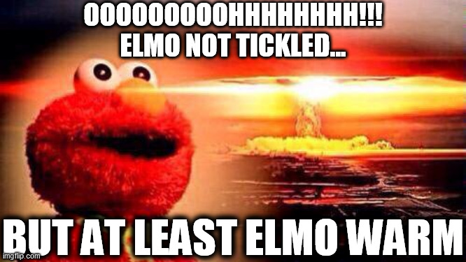 elmo nuke bomb | OOOOOOOOOHHHHHHHH!!!
ELMO NOT TICKLED... BUT AT LEAST ELMO WARM | image tagged in elmo nuke bomb | made w/ Imgflip meme maker