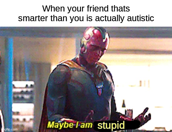 dont read the title | When your friend thats smarter than you is actually autistic; stupid | image tagged in maybe i am a monster,autisim,im stupid,i have no friends tho | made w/ Imgflip meme maker