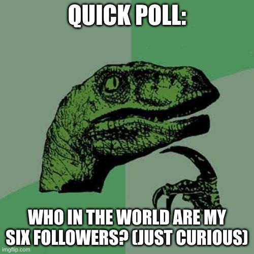 another question lol | QUICK POLL:; WHO IN THE WORLD ARE MY SIX FOLLOWERS? (JUST CURIOUS) | image tagged in memes,philosoraptor,polls | made w/ Imgflip meme maker