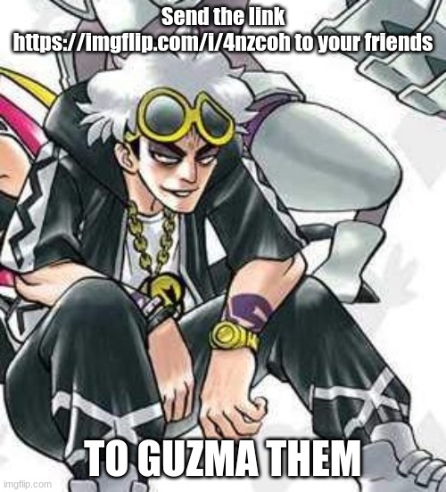 GUZMA your friends! | Send the link https://imgflip.com/i/4nzcoh to your friends; TO GUZMA THEM | image tagged in pokemon,the new rickroll,you just got guzma'd,team skull | made w/ Imgflip meme maker