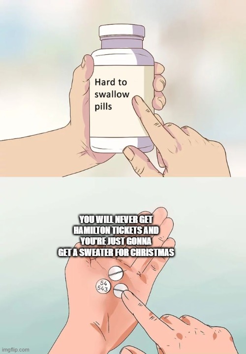 The hardest to swallow pill ever | YOU WILL NEVER GET HAMILTON TICKETS AND YOU'RE JUST GONNA GET A SWEATER FOR CHRISTMAS | image tagged in memes,hard to swallow pills | made w/ Imgflip meme maker