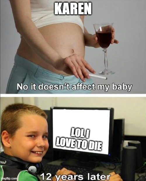 No it doesn't affect my baby | KAREN; LOL I LOVE TO DIE | image tagged in no it doesn't affect my baby | made w/ Imgflip meme maker