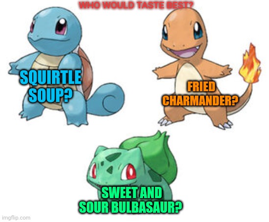 Pokemon probably taste great... | WHO WOULD TASTE BEST? SQUIRTLE SOUP? FRIED CHARMANDER? SWEET AND SOUR BULBASAUR? | image tagged in dark humor,pokemon,i need meat,anime,charmander,squirtle | made w/ Imgflip meme maker