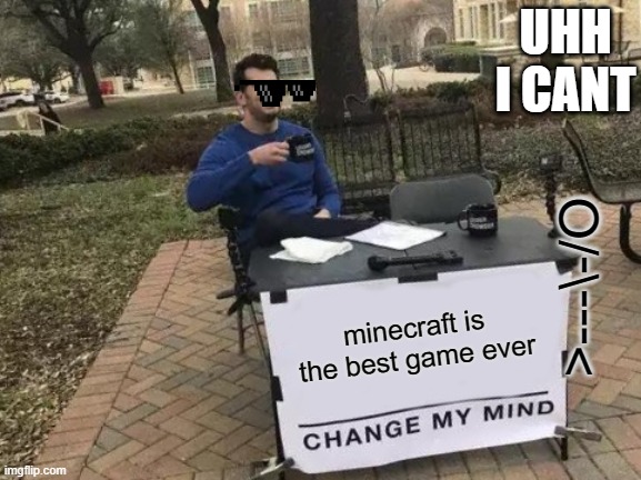 Change My Mind Meme | UHH I CANT; >---\-/O; minecraft is the best game ever | image tagged in memes,change my mind | made w/ Imgflip meme maker