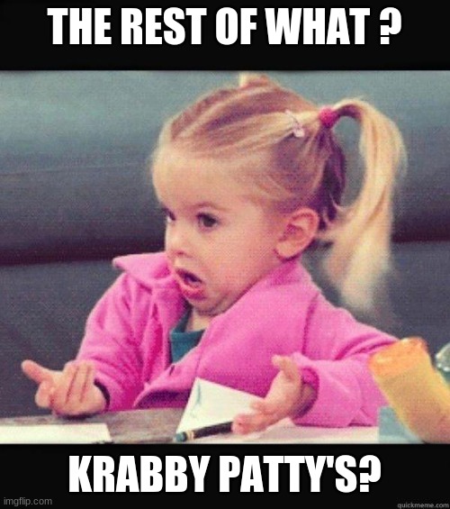 I dont know girl | THE REST OF WHAT ? KRABBY PATTY'S? | image tagged in i dont know girl | made w/ Imgflip meme maker