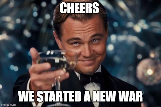 Leonardo Dicaprio Cheers | CHEERS; WE STARTED A NEW WAR | image tagged in memes,leonardo dicaprio cheers | made w/ Imgflip meme maker