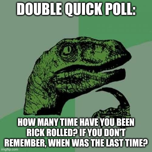 I had to make another one because it was bugging my brain | DOUBLE QUICK POLL:; HOW MANY TIME HAVE YOU BEEN RICK ROLLED? IF YOU DON'T REMEMBER, WHEN WAS THE LAST TIME? | image tagged in memes,philosoraptor,polls | made w/ Imgflip meme maker