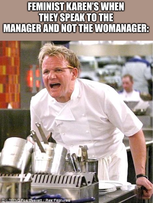 Chef Gordon Ramsay | FEMINIST KAREN’S WHEN THEY SPEAK TO THE MANAGER AND NOT THE WOMANAGER: | image tagged in memes,chef gordon ramsay | made w/ Imgflip meme maker
