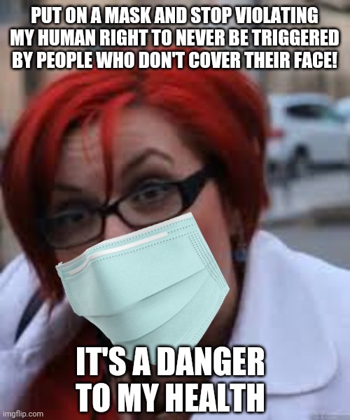 Pro-mask sjw/Karen | PUT ON A MASK AND STOP VIOLATING MY HUMAN RIGHT TO NEVER BE TRIGGERED BY PEOPLE WHO DON'T COVER THEIR FACE! IT'S A DANGER TO MY HEALTH | image tagged in sjw triggered,covid-19,mask,karen,hysteria | made w/ Imgflip meme maker
