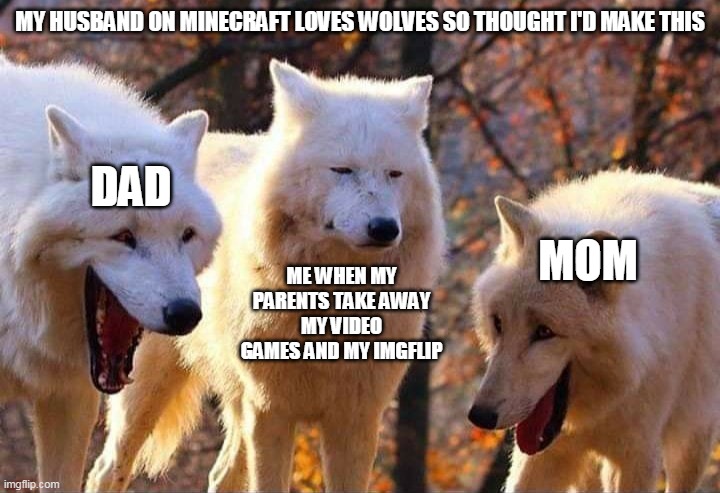 Laughing wolf | MY HUSBAND ON MINECRAFT LOVES WOLVES SO THOUGHT I'D MAKE THIS; DAD; ME WHEN MY PARENTS TAKE AWAY MY VIDEO GAMES AND MY IMGFLIP; MOM | image tagged in laughing wolf | made w/ Imgflip meme maker