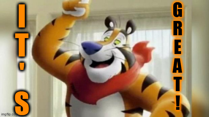 tony the tiger great | I
T
'
S G
R
E
A
T
! | image tagged in tony the tiger great | made w/ Imgflip meme maker