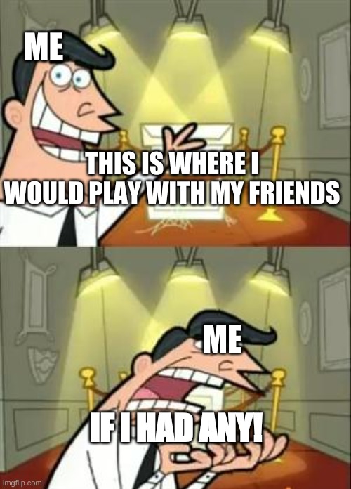 True story | ME; THIS IS WHERE I WOULD PLAY WITH MY FRIENDS; ME; IF I HAD ANY! | image tagged in memes,this is where i'd put my trophy if i had one,true story | made w/ Imgflip meme maker
