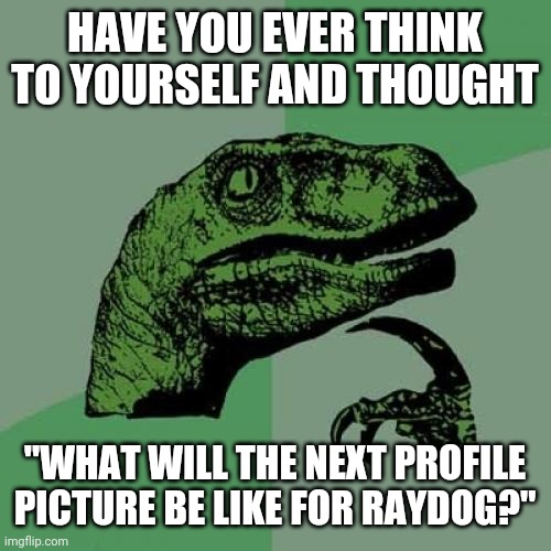 Does anyone else have these thoughts? | HAVE YOU EVER THINK TO YOURSELF AND THOUGHT; "WHAT WILL THE NEXT PROFILE PICTURE BE LIKE FOR RAYDOG?" | image tagged in memes,philosoraptor | made w/ Imgflip meme maker
