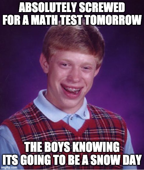 Bad Luck Brian | ABSOLUTELY SCREWED FOR A MATH TEST TOMORROW; THE BOYS KNOWING ITS GOING TO BE A SNOW DAY | image tagged in memes,bad luck brian | made w/ Imgflip meme maker