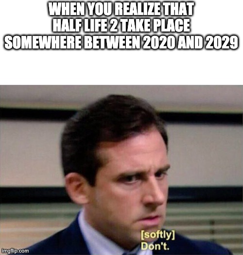Michael Scott Don't Softly | WHEN YOU REALIZE THAT HALF LIFE 2 TAKE PLACE SOMEWHERE BETWEEN 2020 AND 2029 | image tagged in michael scott don't softly | made w/ Imgflip meme maker