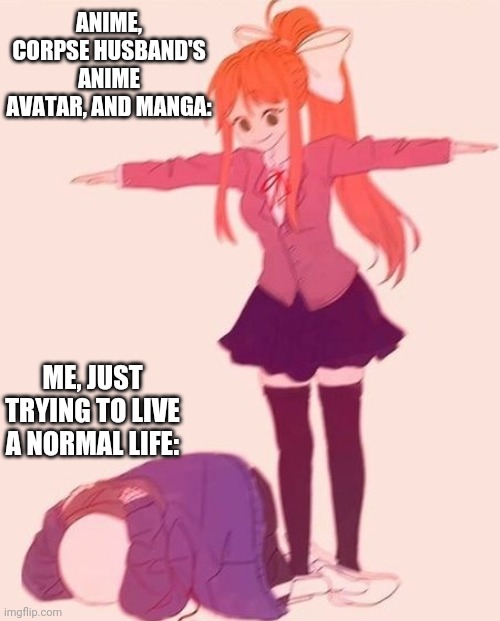 anime t pose | ANIME, CORPSE HUSBAND'S ANIME AVATAR, AND MANGA:; ME, JUST TRYING TO LIVE A NORMAL LIFE: | image tagged in anime t pose,anime,manga,weeb | made w/ Imgflip meme maker
