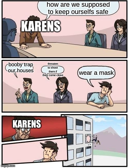 Boardroom Meeting Suggestion Meme | how are we supposed to keep ourselfs safe; KARENS; threaten to shoot them if they come close; booby trap our houses; wear a mask; KARENS | image tagged in memes,boardroom meeting suggestion | made w/ Imgflip meme maker