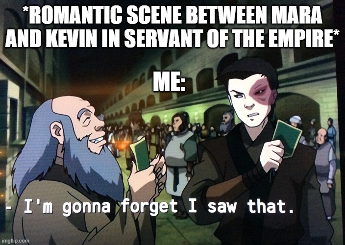 Servant of The Empire (Has anyone read this?) | *ROMANTIC SCENE BETWEEN MARA AND KEVIN IN SERVANT OF THE EMPIRE*; ME: | image tagged in zuko im gonna forget i saw that | made w/ Imgflip meme maker