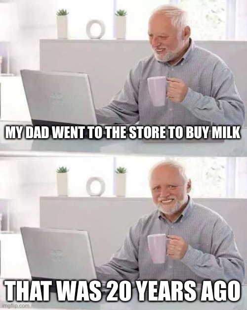 Hide the Pain Harold | MY DAD WENT TO THE STORE TO BUY MILK; THAT WAS 20 YEARS AGO | image tagged in memes,hide the pain harold | made w/ Imgflip meme maker