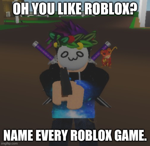 oh you like roblox? | OH YOU LIKE ROBLOX? NAME EVERY ROBLOX GAME. | image tagged in roblox meme | made w/ Imgflip meme maker