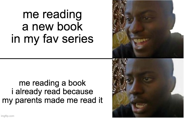 ugh, when can we get new books? | me reading a new book in my fav series; me reading a book i already read because my parents made me read it | image tagged in disappointed black guy,dontberacist | made w/ Imgflip meme maker