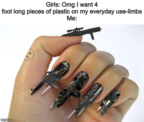 Yes I hate fake nails | Girls: Omg I want 4 foot long pieces of plastic on my everyday use-limbs
Me: | made w/ Imgflip meme maker