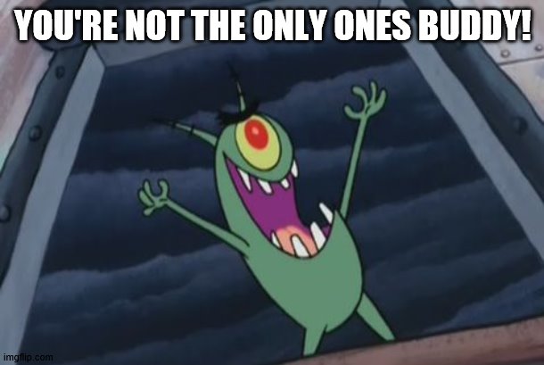 Plankton evil laugh | YOU'RE NOT THE ONLY ONES BUDDY! | image tagged in plankton evil laugh | made w/ Imgflip meme maker