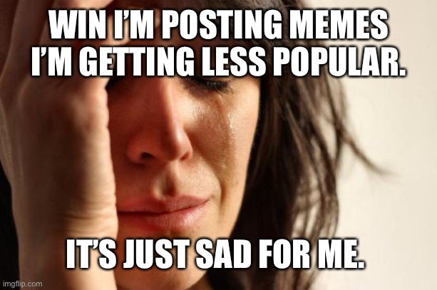 Just sad | WIN I’M POSTING MEMES I’M GETTING LESS POPULAR. IT’S JUST SAD FOR ME. | image tagged in memes,first world problems | made w/ Imgflip meme maker