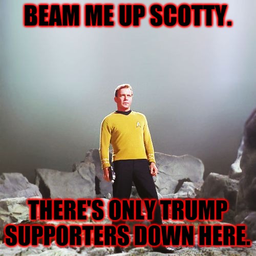 captain kirk | BEAM ME UP SCOTTY. THERE'S ONLY TRUMP SUPPORTERS DOWN HERE. | image tagged in captain kirk | made w/ Imgflip meme maker